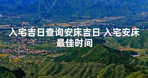入宅吉日查询安床吉日 入宅安床最佳时间